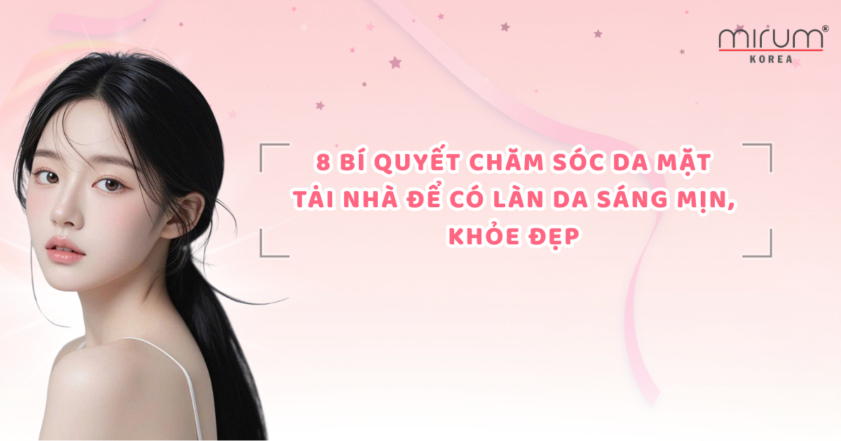 8 Bí quyết chăm sóc da mặt tại nhà để có làn da sáng mịn, khỏe đẹp